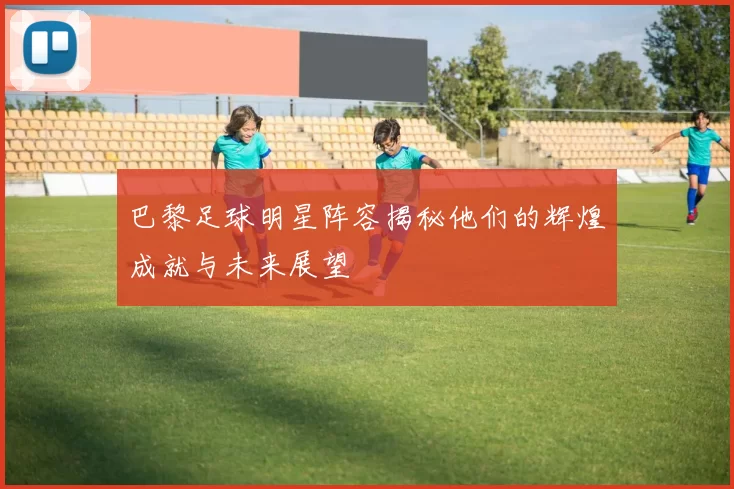巴黎足球明星阵容揭秘他们的辉煌成就与未来展望