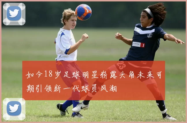 如今18岁足球明星崭露头角未来可期引领新一代球员风潮