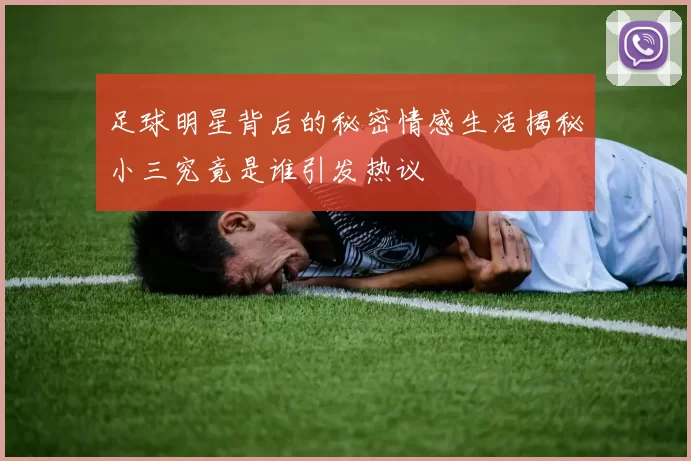 足球明星背后的秘密情感生活揭秘小三究竟是谁引发热议