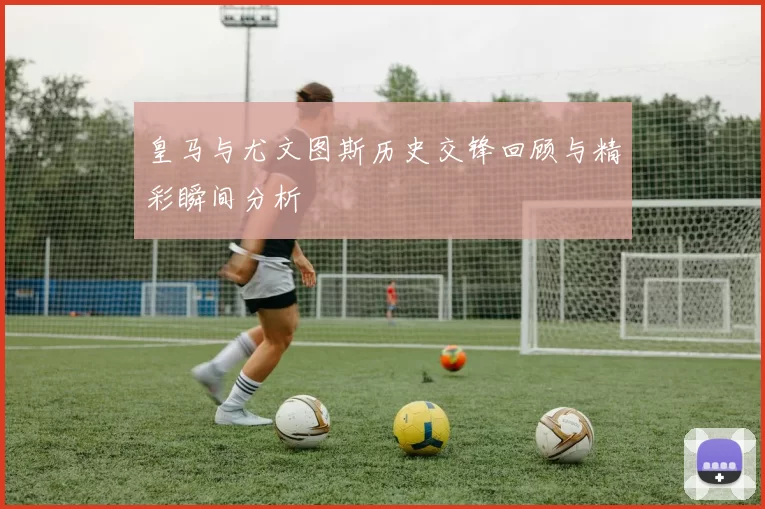 皇马与尤文图斯历史交锋回顾与精彩瞬间分析