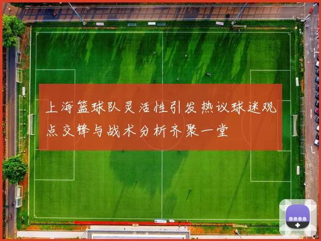上海篮球队灵活性引发热议球迷观点交锋与战术分析齐聚一堂