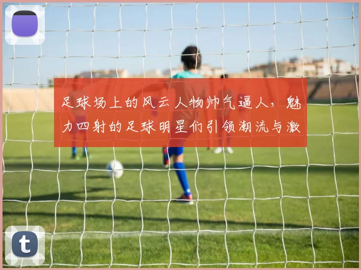 足球场上的风云人物帅气逼人，魅力四射的足球明星们引领潮流与激情