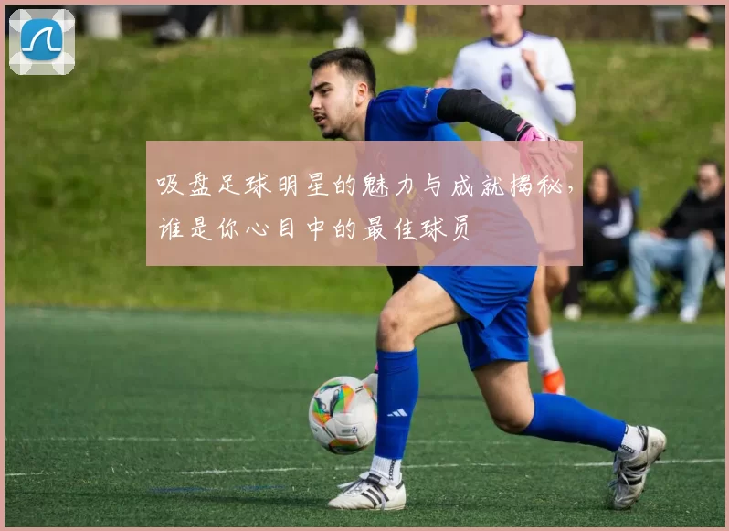吸盘足球明星的魅力与成就揭秘，谁是你心目中的最佳球员