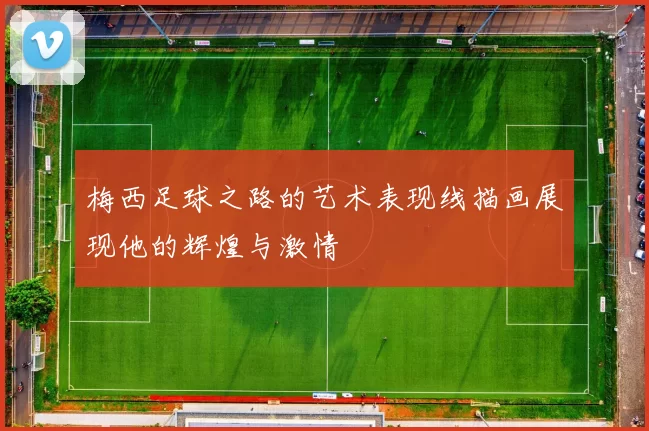 梅西足球之路的艺术表现线描画展现他的辉煌与激情