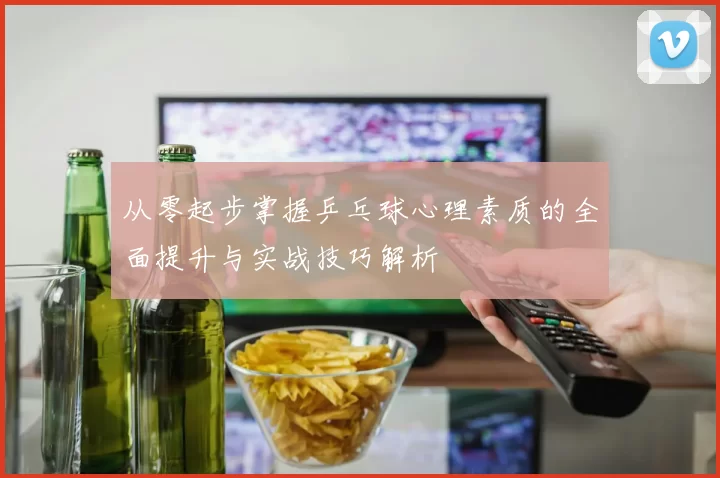 从零起步掌握乒乓球心理素质的全面提升与实战技巧解析