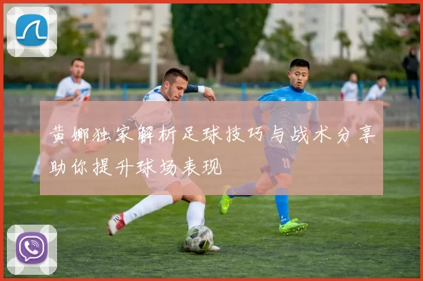 黄娜独家解析足球技巧与战术分享助你提升球场表现