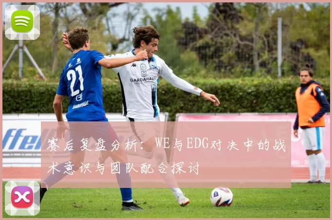 赛后复盘分析：WE与EDG对决中的战术意识与团队配合探讨