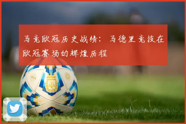 马竞欧冠历史战绩：马德里竞技在欧冠赛场的辉煌历程