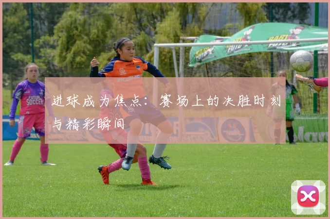 进球成为焦点：赛场上的决胜时刻与精彩瞬间