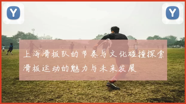 上海滑板队的节奏与文化碰撞探索滑板运动的魅力与未来发展