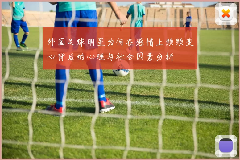外国足球明星为何在感情上频频变心背后的心理与社会因素分析