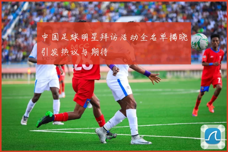 中国足球明星拜访活动全名单揭晓引发热议与期待