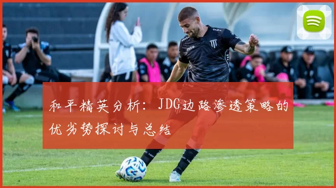和平精英分析：JDG边路渗透策略的优劣势探讨与总结