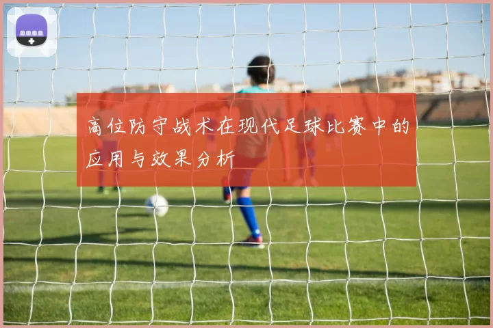 高位防守战术在现代足球比赛中的应用与效果分析
