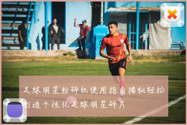 足球明星粉碎机使用指南揭秘轻松打造个性化足球明星碎片