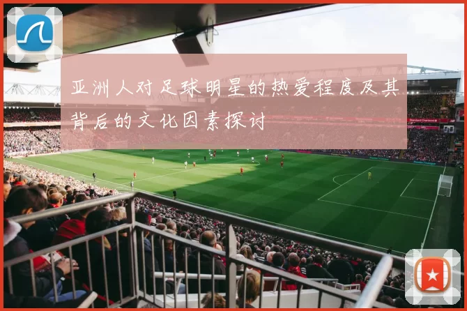 亚洲人对足球明星的热爱程度及其背后的文化因素探讨