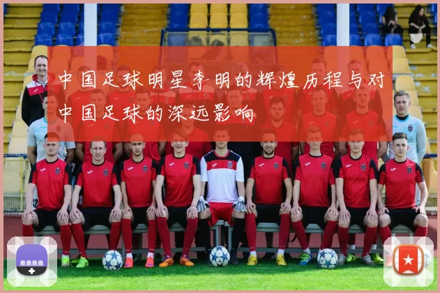 中国足球明星李明的辉煌历程与对中国足球的深远影响