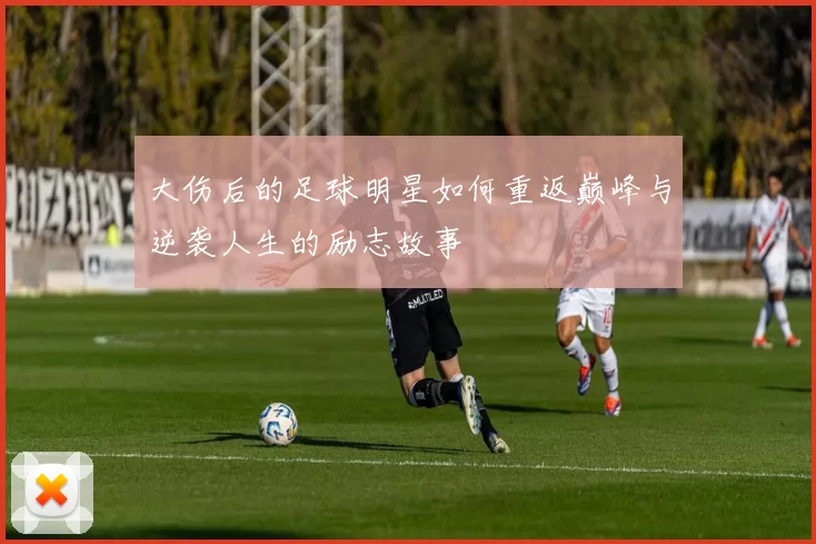 大伤后的足球明星如何重返巅峰与逆袭人生的励志故事