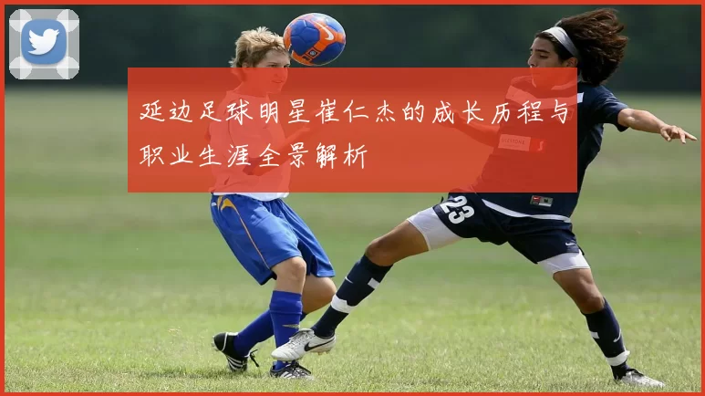 延边足球明星崔仁杰的成长历程与职业生涯全景解析