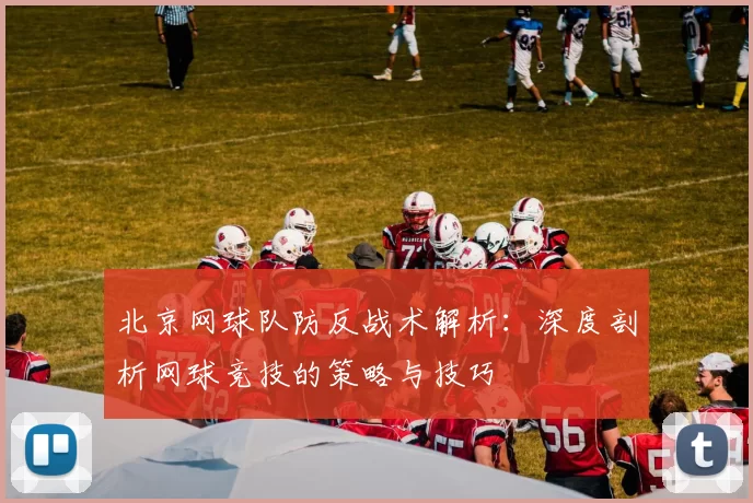 北京网球队防反战术解析：深度剖析网球竞技的策略与技巧