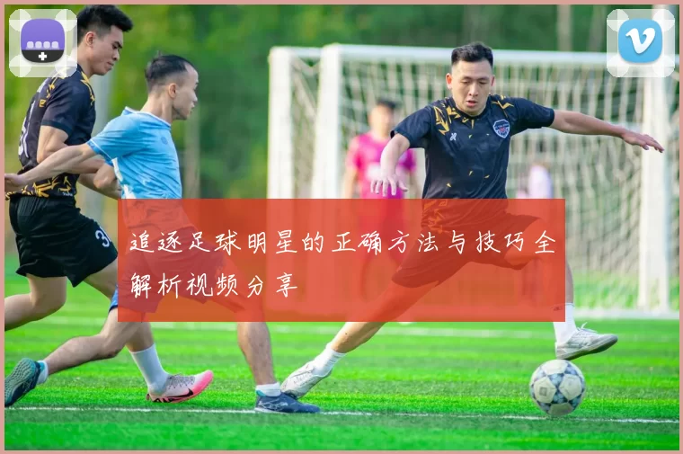 追逐足球明星的正确方法与技巧全解析视频分享