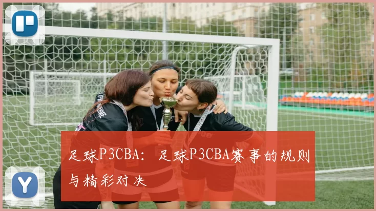 足球P3CBA：足球P3CBA赛事的规则与精彩对决