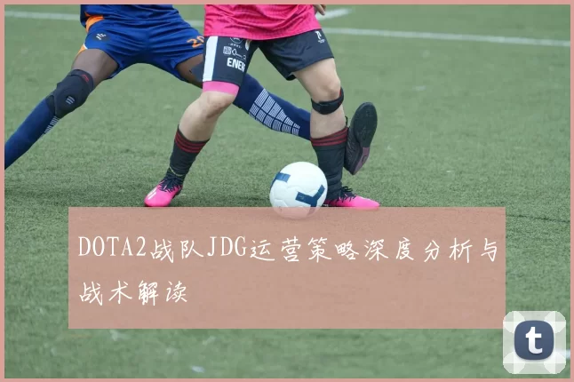DOTA2战队JDG运营策略深度分析与战术解读