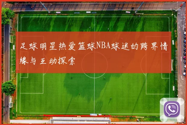 足球明星热爱篮球NBA球迷的跨界情缘与互动探索