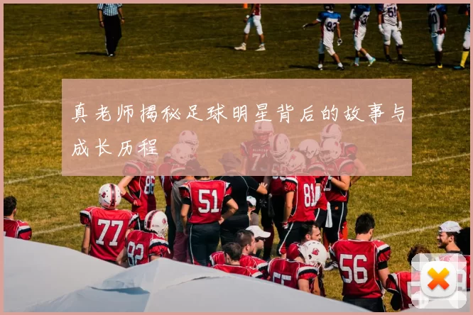 真老师揭秘足球明星背后的故事与成长历程