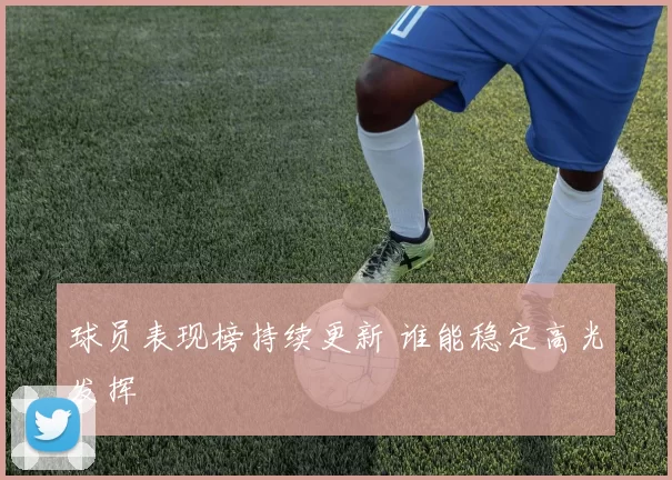 球员表现榜持续更新 谁能稳定高光发挥