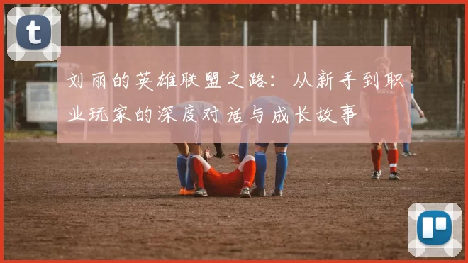 刘丽的英雄联盟之路：从新手到职业玩家的深度对话与成长故事