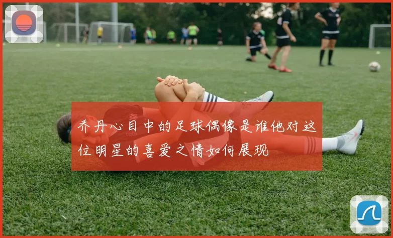 乔丹心目中的足球偶像是谁他对这位明星的喜爱之情如何展现