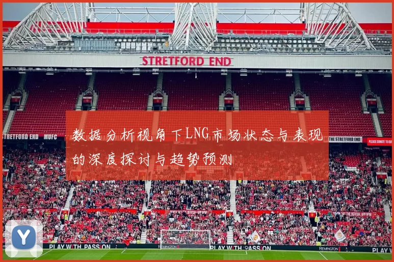 数据分析视角下LNG市场状态与表现的深度探讨与趋势预测