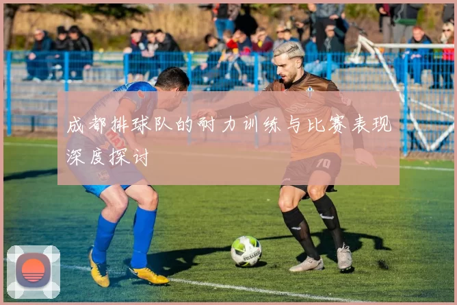 成都排球队的耐力训练与比赛表现深度探讨