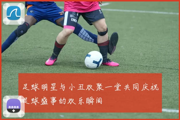 足球明星与小丑欢聚一堂共同庆祝足球盛事的欢乐瞬间