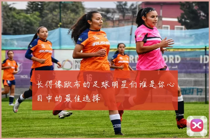 长得像欧布的足球明星们谁是你心目中的最佳选择