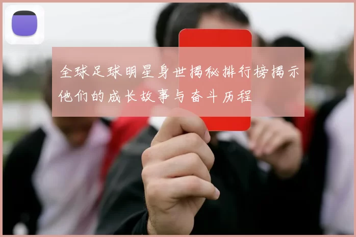 全球足球明星身世揭秘排行榜揭示他们的成长故事与奋斗历程