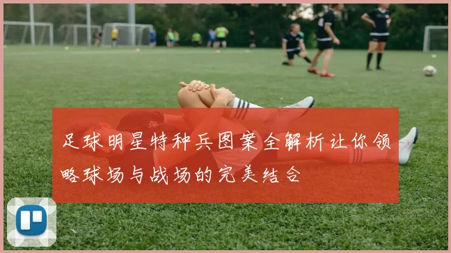 足球明星特种兵图案全解析让你领略球场与战场的完美结合