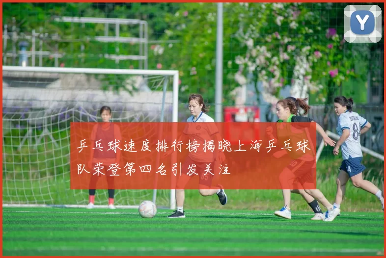 乒乓球速度排行榜揭晓上海乒乓球队荣登第四名引发关注