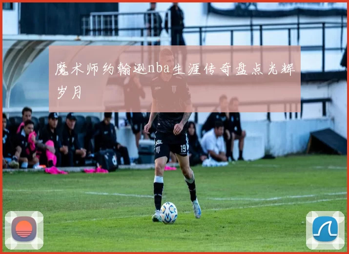 魔术师约翰逊nba生涯传奇盘点光辉岁月
