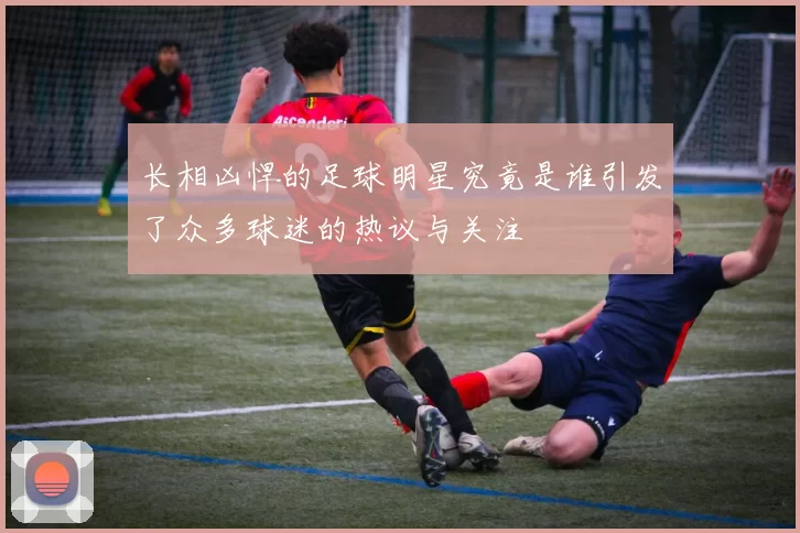 长相凶悍的足球明星究竟是谁引发了众多球迷的热议与关注