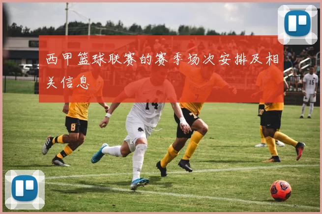 西甲篮球联赛的赛季场次安排及相关信息