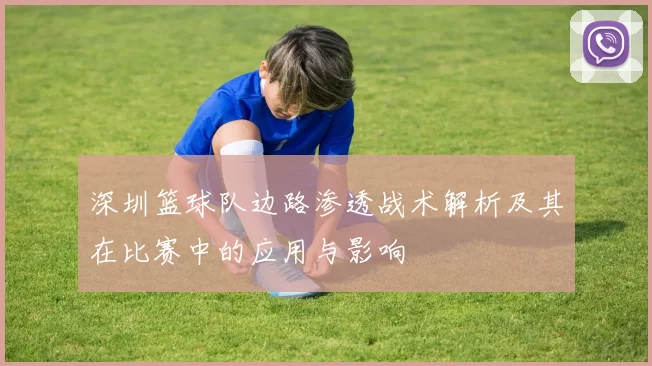 深圳篮球队边路渗透战术解析及其在比赛中的应用与影响