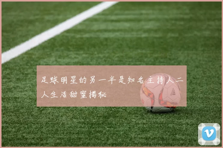 足球明星的另一半是知名主持人二人生活甜蜜揭秘