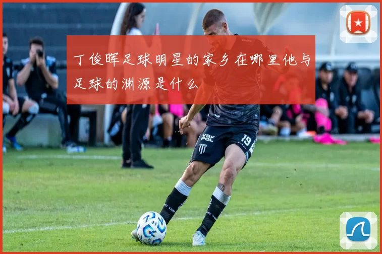 丁俊晖足球明星的家乡在哪里他与足球的渊源是什么