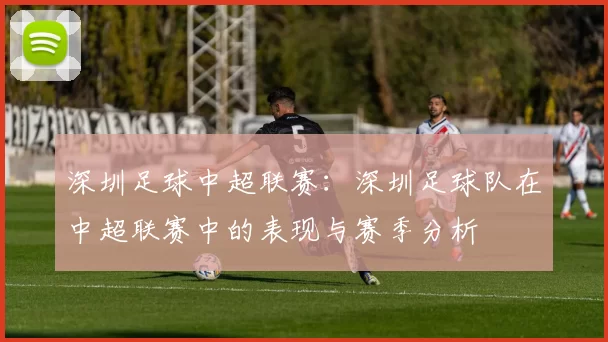 深圳足球中超联赛：深圳足球队在中超联赛中的表现与赛季分析