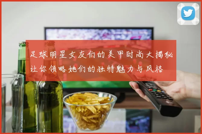 足球明星女友们的美甲时尚大揭秘让你领略她们的独特魅力与风格