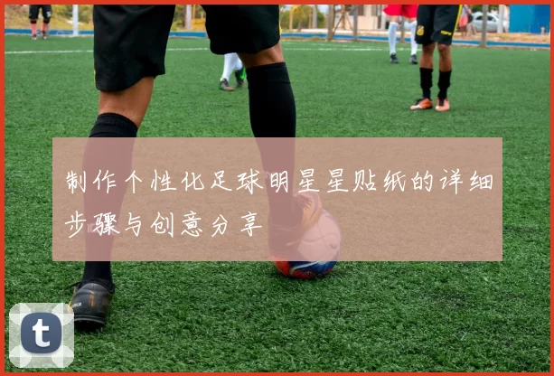 制作个性化足球明星星贴纸的详细步骤与创意分享