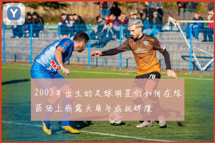 2003年出生的足球明星们如何在绿茵场上崭露头角与成就辉煌