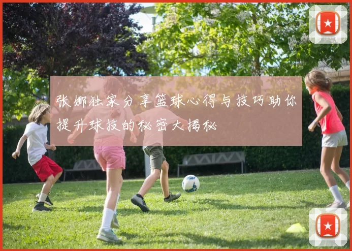 张娜独家分享篮球心得与技巧助你提升球技的秘密大揭秘